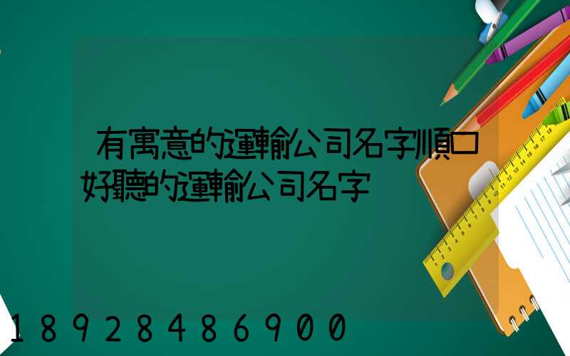 有寓意的運輸公司名字順口好聽的運輸公司名字