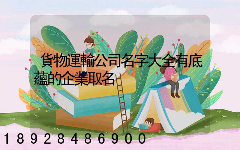 貨物運輸公司名字大全有底蘊的企業取名