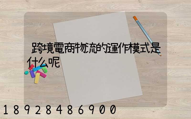 跨境電商物流的運作模式是什么呢